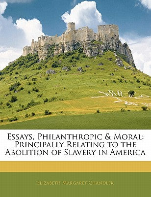 Essays, Philanthropic & Moral: Principally Relating to the Abolition of Slavery in America