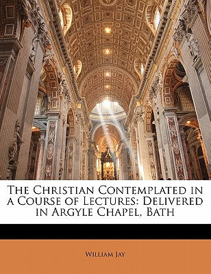 The Christian Contemplated in a Course of Lectures: Delivered in Argyle Chapel, Bath