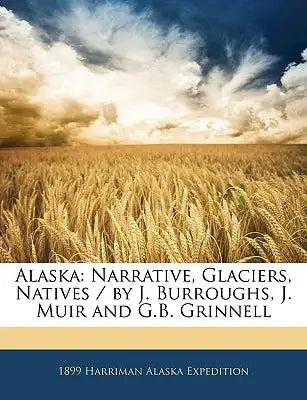 Alaska: Narrative, Glaciers, Natives / By J. Burroughs, J. Muir and G.B. Grinnell