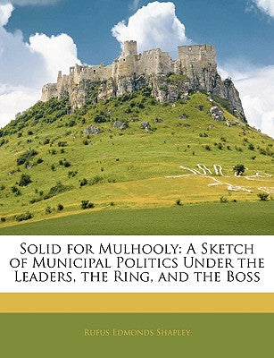 Solid for Mulhooly: A Sketch of Municipal Politics Under the Leaders, the Ring, and the Boss