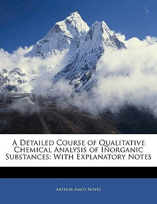 A Detailed Course of Qualitative Chemical Analysis of Inorganic Substances: With Explanatory Notes