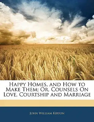 Happy Homes, and How to Make Them; Or, Counsels on Love, Courtship and Marriage