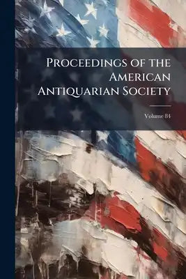 Proceedings of the American Antiquarian Society; Volume 84
