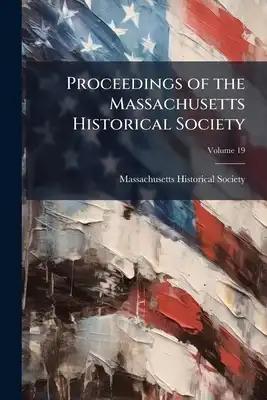 Proceedings of the Massachusetts Historical Society; Volume 19