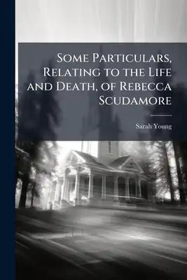 Some Particulars, Relating to the Life and Death, of Rebecca Scudamore: Interspersed With Interesting Reflexions; Together With Extracts From Divers o