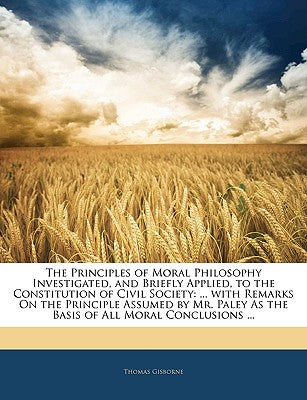 The Principles of Moral Philosophy Investigated, and Briefly Applied, to the Constitution of Civil Society: ... with Remarks on the Principle Assumed