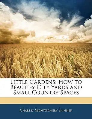 Little Gardens: How to Beautify City Yards and Small Country Spaces