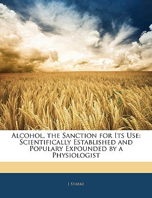 Alcohol, the Sanction for Its Use: Scientifically Established and Populary Expounded by a Physiologist