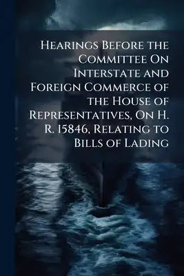 Hearings Before the Committee On Interstate and Foreign Commerce of the House of Representatives, On H. R. 15846, Relating to Bills of Lading
