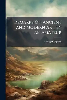 Remarks On Ancient and Modern Art, by an Amateur