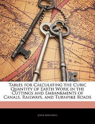 Tables for Calculating the Cubic Quantity of Earth Work in the Cuttings and Embankments of Canals, Railways, and Turnpike Roads