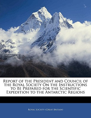 Report of the President and Council of the Royal Society on the Instructions to Be Prepared for the Scientific Expedition to the Antarctic Regions