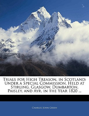 Trials for High Treason, in Scotland: Under a Special Commission, Held at Stirling, Glasgow, Dumbarton, Paisley, and Ayr, in the Year 1820 ...