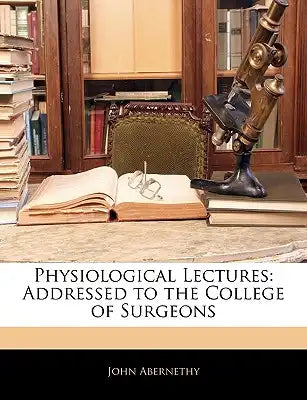 Physiological Lectures: Addressed to the College of Surgeons