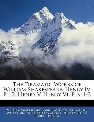 The Dramatic Works of William Shakespeare: Henry Iv, Pt. 2. Henry V. Henry Vi, Pts. 1-3