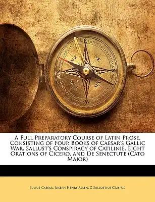 A Full Preparatory Course of Latin Prose, Consisting of Four Books of Caesar's Gallic War, Sallust's Conspiracy of Catilinie, Eight Orations of Cicero