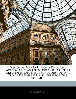 Memorias Para La Historia De La Real Academia De San Fernando Y De Las Bellas Artes En España: Desde El Advenimiento Al Trono De Felipe V, Hasta Nuest