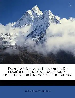 Don José Joaquín Fernández De Lizardi (El Pensador Mexicano): Apuntes Biográficos Y Bibliográficos