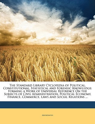The Standard Library Cyclopedia of Political, Constitutional, Statistical and Forensic Knowledge: Forming a Work of Universal Reference on the Subject