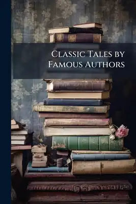 Classic Tales by Famous Authors: Containing Complete Selections From the World's Best Authors, With Prefatory Biographical and Synoptical Notes