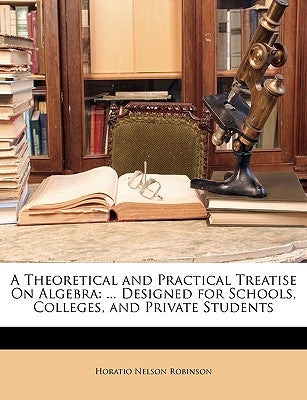 A Theoretical and Practical Treatise on Algebra: ... Designed for Schools, Colleges, and Private Students