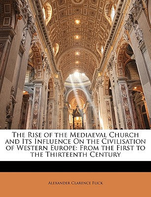 The Rise of the Mediaeval Church and Its Influence on the Civilisation of Western Europe: From the First to the Thirteenth Century