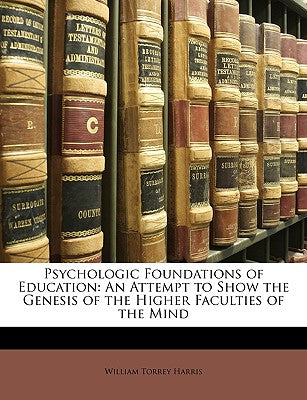 Psychologic Foundations of Education: An Attempt to Show the Genesis of the Higher Faculties of the Mind