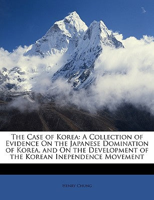 The Case of Korea: A Collection of Evidence on the Japanese Domination of Korea, and on the Development of the Korean Inependence Movemen