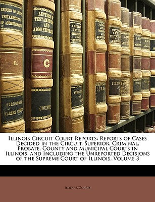 Illinois Circuit Court Reports: Reports of Cases Decided in the Circuit, Superior, Criminal, Probate, County and Municipal Courts in Illinois, and Inc