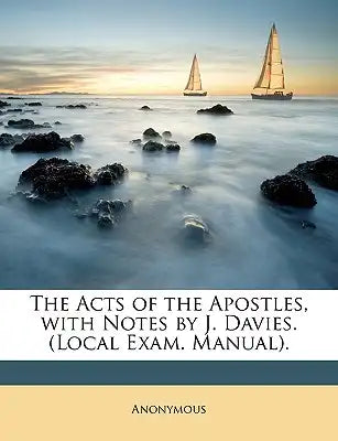 The Acts of the Apostles, with Notes by J. Davies. (Local Exam. Manual).