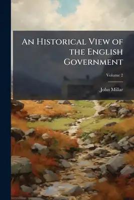 An Historical View of the English Government: From the Settlement of the Saxons in Britain to the Revolution in L688; Volume 2