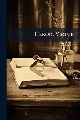 Heroic Virtue: A Portion of the Treatise On the Beatification and Canonization of the Servants of God, Tr. [Ed. by the Congregation of the Oratory of