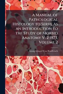 A Manual of Pathological Histology to Serve As an Introduction to the Study of Morbid Anatomy V. 2 1873, Volume 2