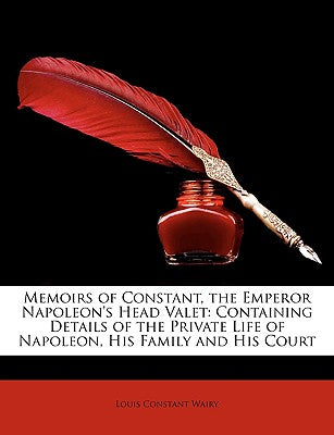 Memoirs of Constant, the Emperor Napoleon's Head Valet: Containing Details of the Private Life of Napoleon, His Family and His Court