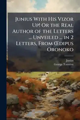 Junius With His Vizor Up! Or the Real Author of the Letters ... Unveiled ... in 2 Letters, From OEdipus Oronoko