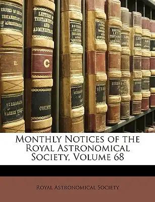 Monthly Notices of the Royal Astronomical Society, Volume 68
