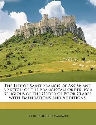 The Life of Saint Francis of Assisi; and a Sketch of the Franciscan Order, by a Religious of the Order of Poor Clares. with Emendations and Additions,