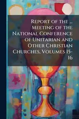 Report of the ... Meeting of the National Conference of Unitarian and Other Christian Churches, Volumes 15-16