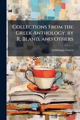 Collections From the Greek Anthology, by R. Bland, and Others