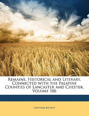 Remains, Historical and Literary, Connected with the Palatine Counties of Lancaster and Chester, Volume 106