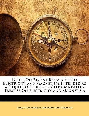 Notes on Recent Researches in Electricity and Magnetism: Intended as a Sequel to Professor Clerk-Maxwell's Treatise on Electricity and Magnetism