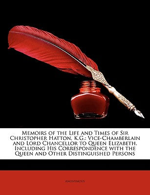 Memoirs of the Life and Times of Sir Christopher Hatton, K.G.: Vice-Chamberlain and Lord Chancellor to Queen Elizabeth. Including His Correspondence w