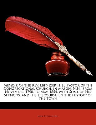 Memoir of the REV. Ebenezer Hill: Pastor of the Congregational Church, in Mason, N.H., from November, 1790, to May, 1854. with Some of His Sermons, an