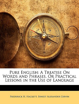 Pure English: A Treatise on Words and Phrases, or Practical Lessons in the Use of Language