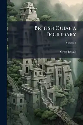 British Guiana Boundary: Arbitration With the United States of Venezuela. the Case [And Appendix] On Behalf of the Government of Her Britannic Majesty
