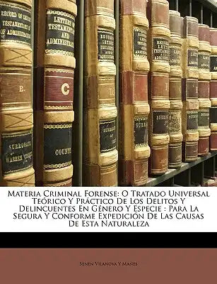 Materia Criminal Forense: O Tratado Universal Teórico Y Práctico De Los Delitos Y Delincuentes En Género Y Especie: Para La Segura Y Conforme Ex