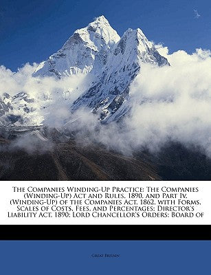 The Companies Winding-Up Practice: The Companies (Winding-Up) ACT and Rules, 1890, and Part IV, (Winding-Up) of the Companies ACT, 1862, with Forms, S