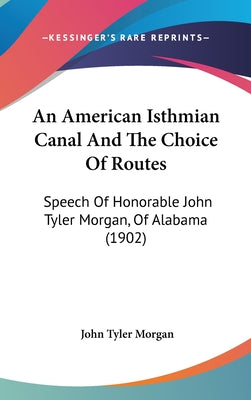An American Isthmian Canal and the Choice of Routes: Speech of Honorable John Tyler Morgan, of Alabama (1902)