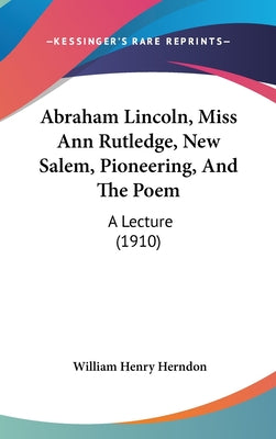 Abraham Lincoln, Miss Ann Rutledge, New Salem, Pioneering, and the Poem: A Lecture (1910)