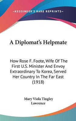 A Diplomat's Helpmate: How Rose F. Foote, Wife of the First U.S. Minister and Envoy Extraordinary to Korea, Served Her Country in the Far Eas